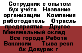 Сотрудник с опытом бух.учёта › Название организации ­ Компания-работодатель › Отрасль предприятия ­ Другое › Минимальный оклад ­ 1 - Все города Работа » Вакансии   . Тыва респ.,Ак-Довурак г.